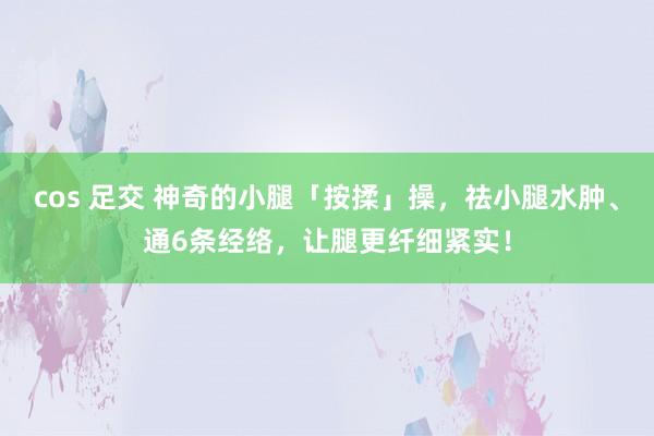 cos 足交 神奇的小腿「按揉」操，祛小腿水肿、通6条经络，让腿更纤细紧实！