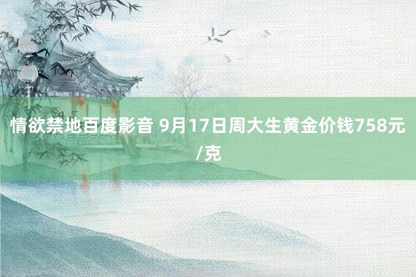 情欲禁地百度影音 9月17日周大生黄金价钱758元/克