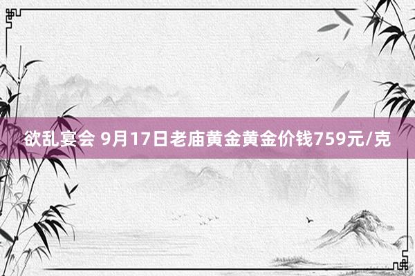 欲乱宴会 9月17日老庙黄金黄金价钱759元/克