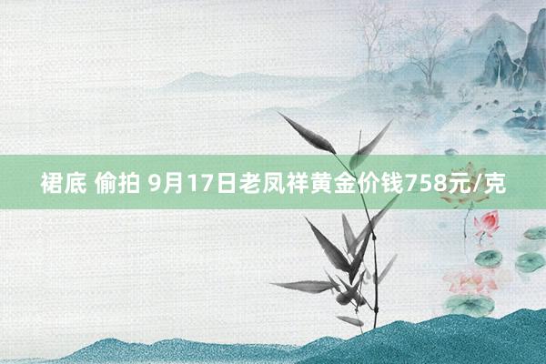 裙底 偷拍 9月17日老凤祥黄金价钱758元/克