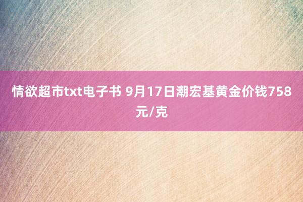 情欲超市txt电子书 9月17日潮宏基黄金价钱758元/克