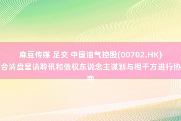 麻豆传媒 足交 中国油气控股(00702.HK)凑合清盘呈请聆讯和债权东说念主谋划与相干方进行协商