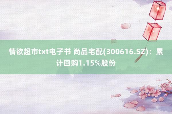 情欲超市txt电子书 尚品宅配(300616.SZ)：累计回购1.15%股份