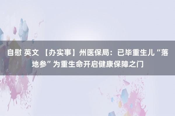 自慰 英文 【办实事】州医保局：已毕重生儿“落地参”为重生命开启健康保障之门