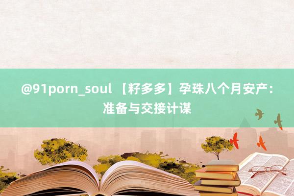 @91porn_soul 【籽多多】孕珠八个月安产：准备与交接计谋