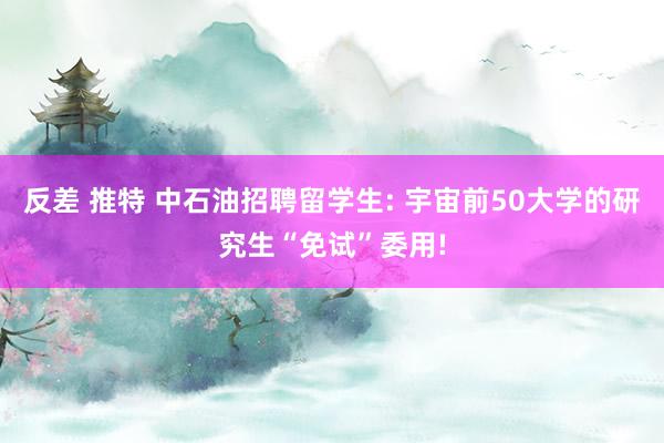 反差 推特 中石油招聘留学生: 宇宙前50大学的研究生“免试”委用!