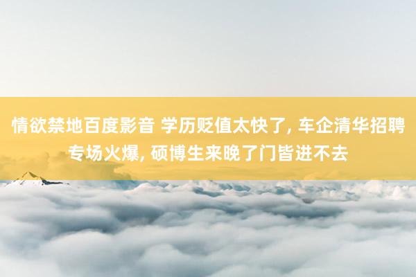 情欲禁地百度影音 学历贬值太快了， 车企清华招聘专场火爆， 硕博生来晚了门皆进不去