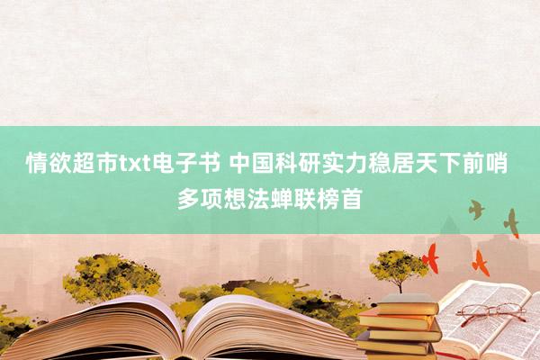 情欲超市txt电子书 中国科研实力稳居天下前哨 多项想法蝉联榜首