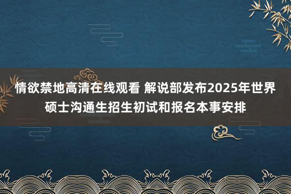 情欲禁地高清在线观看 解说部发布2025年世界硕士沟通生招生初试和报名本事安排