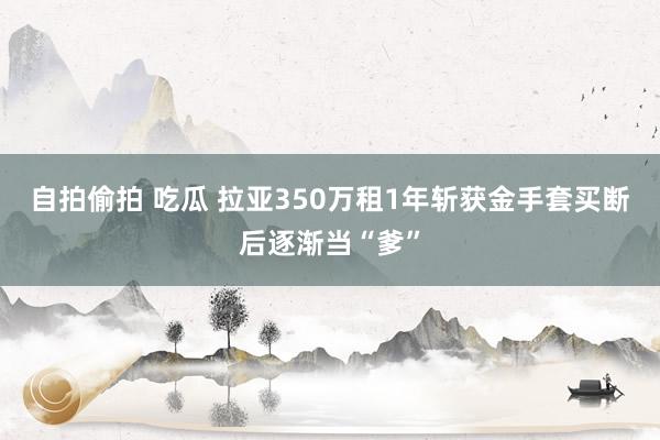 自拍偷拍 吃瓜 拉亚350万租1年斩获金手套　买断后逐渐当“爹”