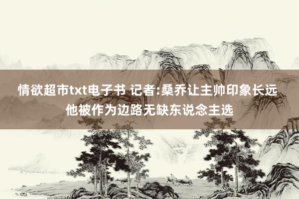 情欲超市txt电子书 记者:桑乔让主帅印象长远 他被作为边路无缺东说念主选