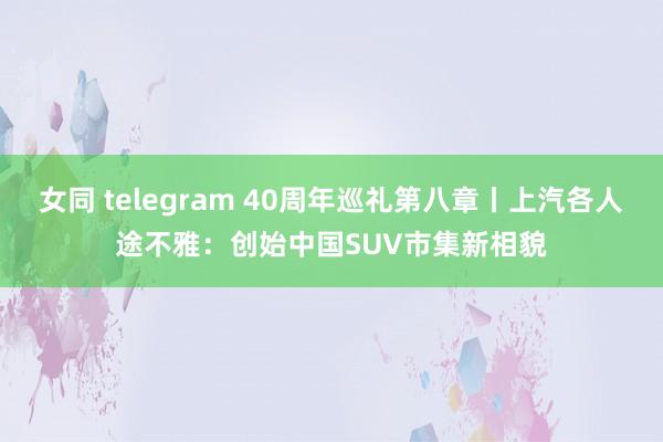 女同 telegram 40周年巡礼第八章丨上汽各人途不雅：创始中国SUV市集新相貌