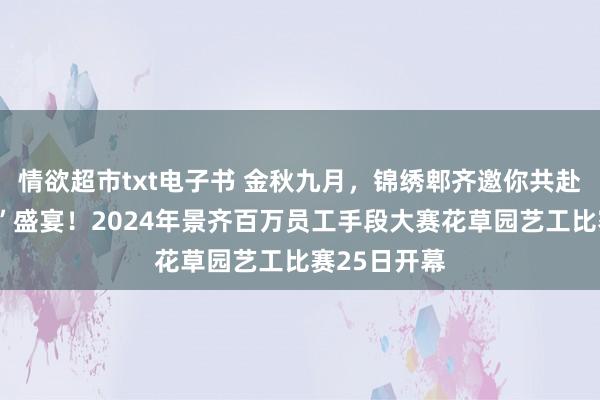 情欲超市txt电子书 金秋九月，锦绣郫齐邀你共赴一场“花艺”盛宴！2024年景齐百万员工手段大赛花草园艺工比赛25日开幕