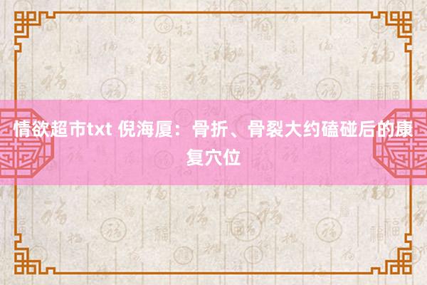 情欲超市txt 倪海厦：骨折、骨裂大约磕碰后的康复穴位