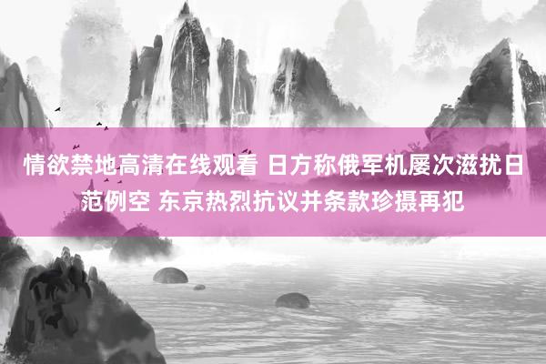 情欲禁地高清在线观看 日方称俄军机屡次滋扰日范例空 东京热烈抗议并条款珍摄再犯