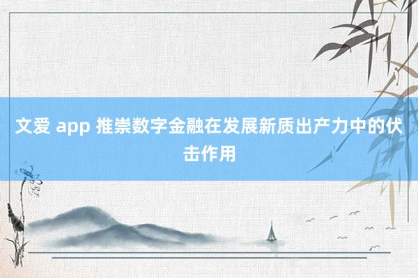 文爱 app 推崇数字金融在发展新质出产力中的伏击作用