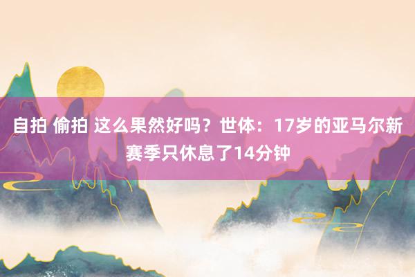 自拍 偷拍 这么果然好吗？世体：17岁的亚马尔新赛季只休息了14分钟