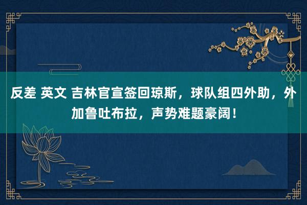 反差 英文 吉林官宣签回琼斯，球队组四外助，外加鲁吐布拉，声势难题豪阔！