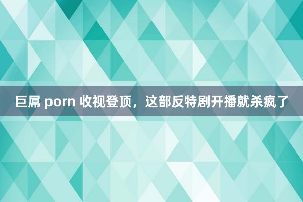 巨屌 porn 收视登顶，这部反特剧开播就杀疯了