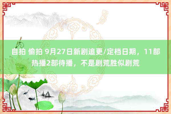 自拍 偷拍 9月27日新剧追更/定档日期，11部热播2部待播，不是剧荒胜似剧荒