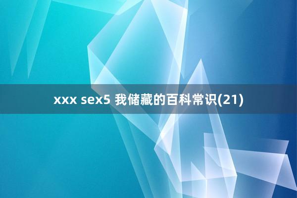 xxx sex5 我储藏的百科常识(21)