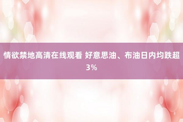 情欲禁地高清在线观看 好意思油、布油日内均跌超3%