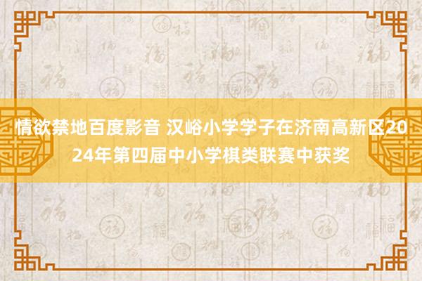 情欲禁地百度影音 汉峪小学学子在济南高新区2024年第四届中小学棋类联赛中获奖