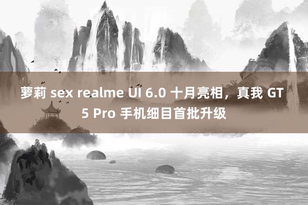 萝莉 sex realme UI 6.0 十月亮相，真我 GT 5 Pro 手机细目首批升级