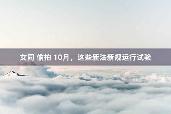 女同 偷拍 10月，这些新法新规运行试验