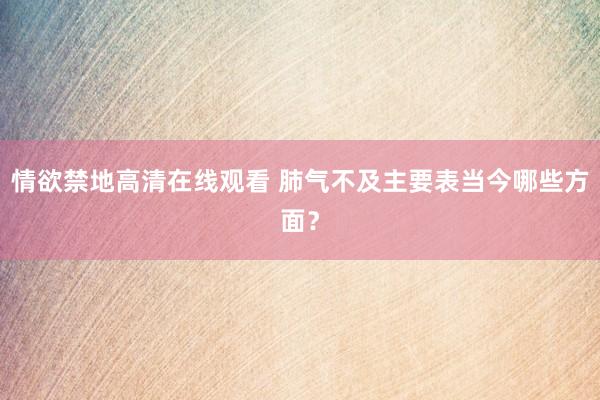 情欲禁地高清在线观看 肺气不及主要表当今哪些方面？