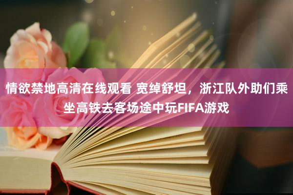 情欲禁地高清在线观看 宽绰舒坦，浙江队外助们乘坐高铁去客场途中玩FIFA游戏