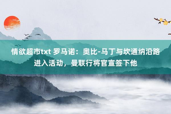 情欲超市txt 罗马诺：奥比-马丁与坎通纳沿路进入活动，曼联行将官宣签下他