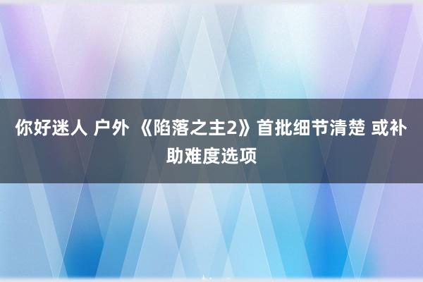 你好迷人 户外 《陷落之主2》首批细节清楚 或补助难度选项