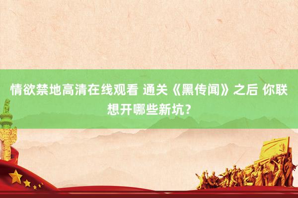 情欲禁地高清在线观看 通关《黑传闻》之后 你联想开哪些新坑？