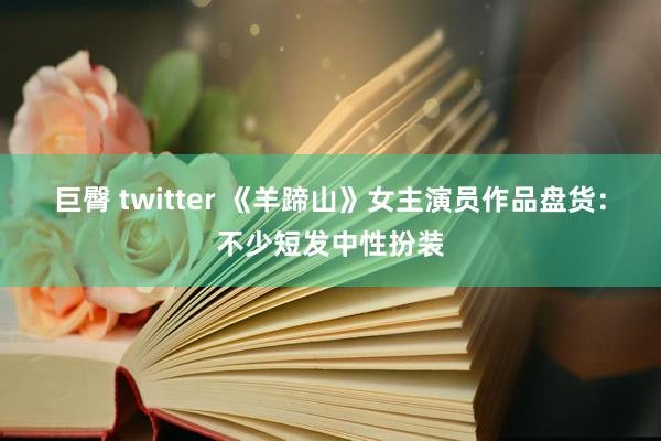 巨臀 twitter 《羊蹄山》女主演员作品盘货：不少短发中性扮装