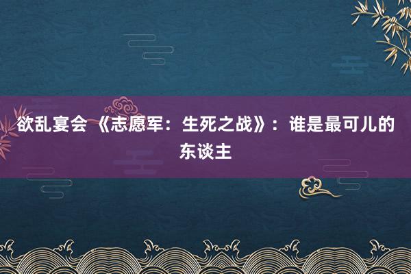 欲乱宴会 《志愿军：生死之战》：谁是最可儿的东谈主