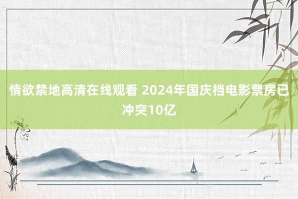 情欲禁地高清在线观看 2024年国庆档电影票房已冲突10亿