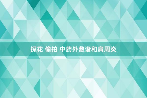 探花 偷拍 中药外敷谐和肩周炎