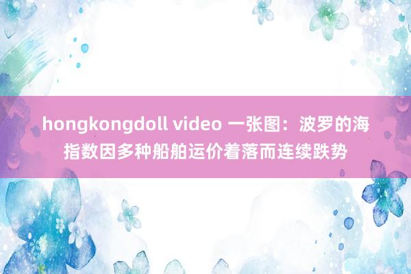 hongkongdoll video 一张图：波罗的海指数因多种船舶运价着落而连续跌势