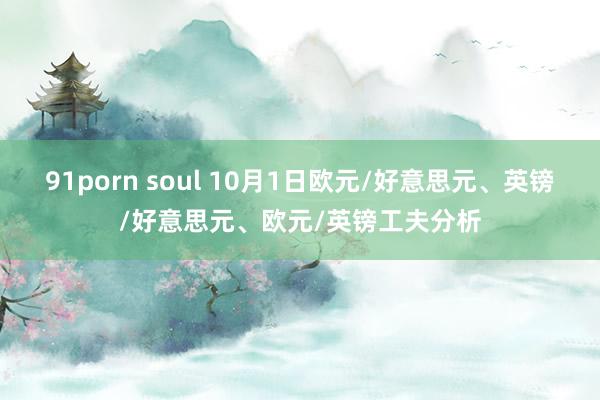 91porn soul 10月1日欧元/好意思元、英镑/好意思元、欧元/英镑工夫分析