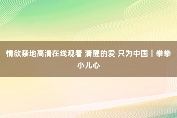 情欲禁地高清在线观看 清醒的爱 只为中国｜拳拳小儿心