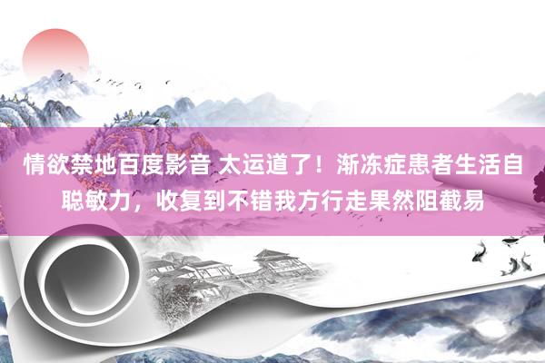 情欲禁地百度影音 太运道了！渐冻症患者生活自聪敏力，收复到不错我方行走果然阻截易