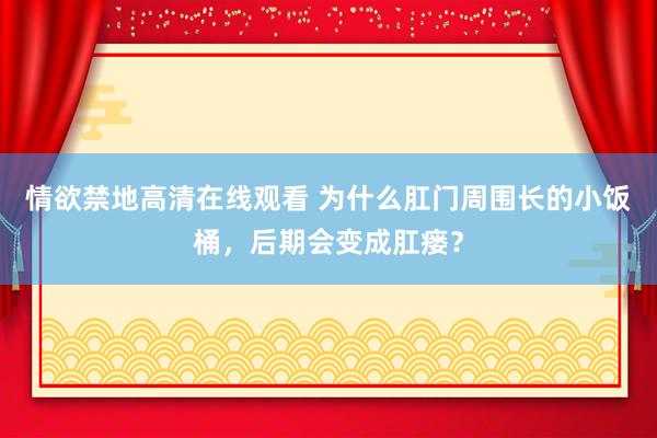 情欲禁地高清在线观看 为什么肛门周围长的小饭桶，后期会变成肛瘘？