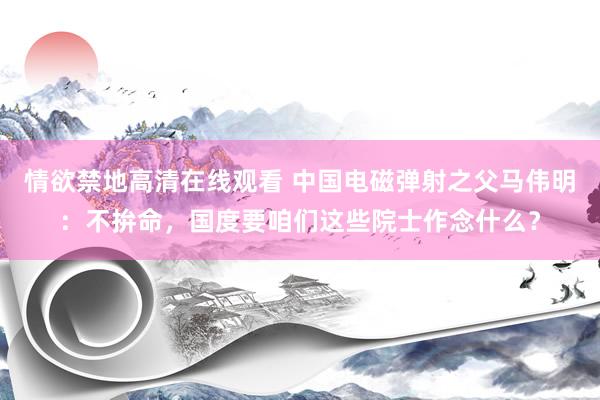 情欲禁地高清在线观看 中国电磁弹射之父马伟明：不拚命，国度要咱们这些院士作念什么？