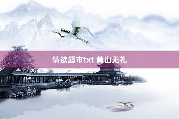 情欲超市txt 黄山无礼