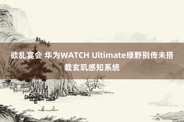 欲乱宴会 华为WATCH Ultimate绿野别传未搭载玄玑感知系统