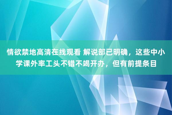 情欲禁地高清在线观看 解说部已明确，这些中小学课外率工头不错不竭开办，但有前提条目