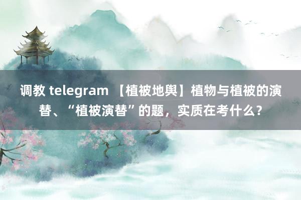 调教 telegram 【植被地舆】植物与植被的演替、“植被演替”的题，实质在考什么？