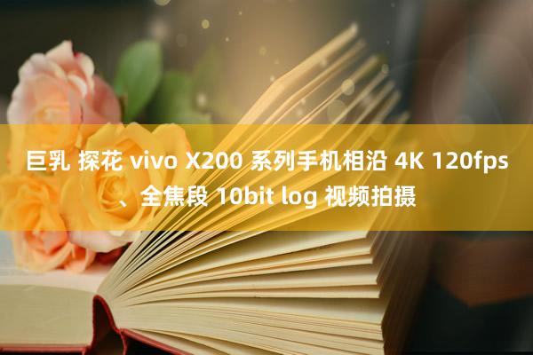 巨乳 探花 vivo X200 系列手机相沿 4K 120fps、全焦段 10bit log 视频拍摄