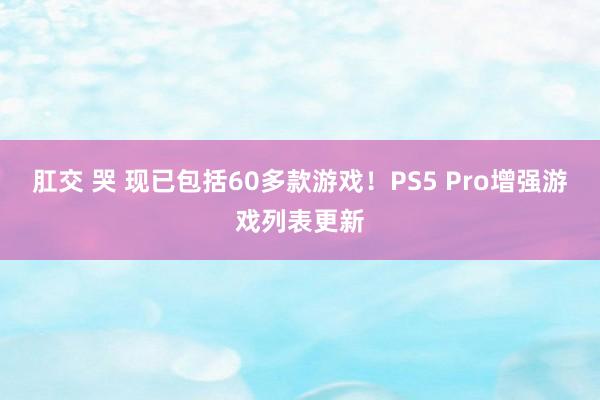 肛交 哭 现已包括60多款游戏！PS5 Pro增强游戏列表更新